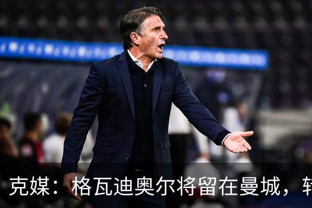 克媒：格瓦迪奥尔将留在曼城，转会皇马或巴萨的传言都毫无根据