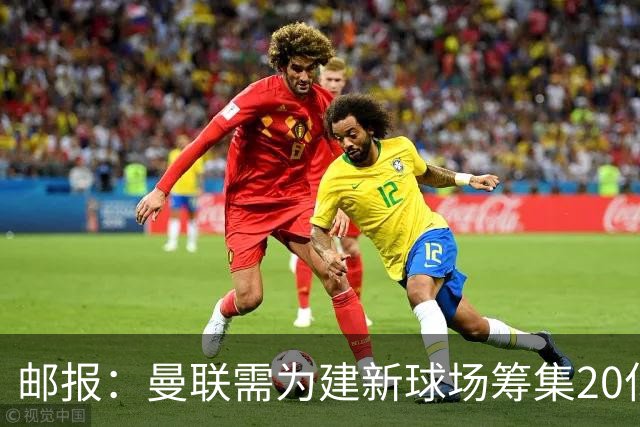 邮报：曼联需为建新球场筹集20亿镑 或出售冠名权